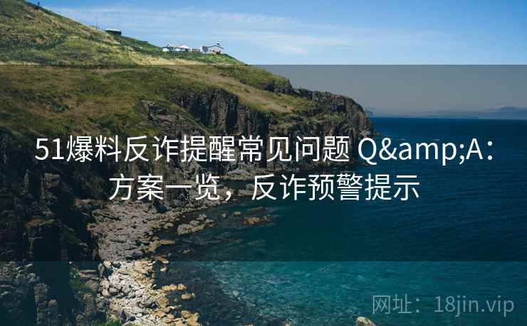 51爆料反诈提醒常见问题 Q&A：方案一览，反诈预警提示