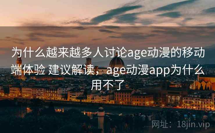 为什么越来越多人讨论age动漫的移动端体验 建议解读，age动漫app为什么用不了