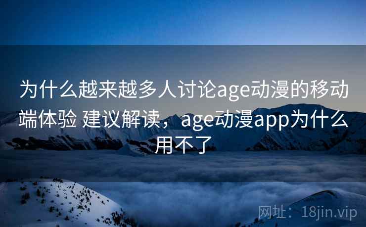 为什么越来越多人讨论age动漫的移动端体验 建议解读，age动漫app为什么用不了