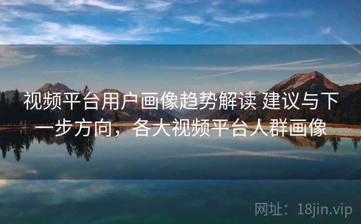 视频平台用户画像趋势解读 建议与下一步方向，各大视频平台人群画像