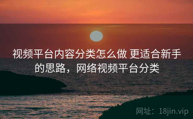 视频平台内容分类怎么做 更适合新手的思路，网络视频平台分类