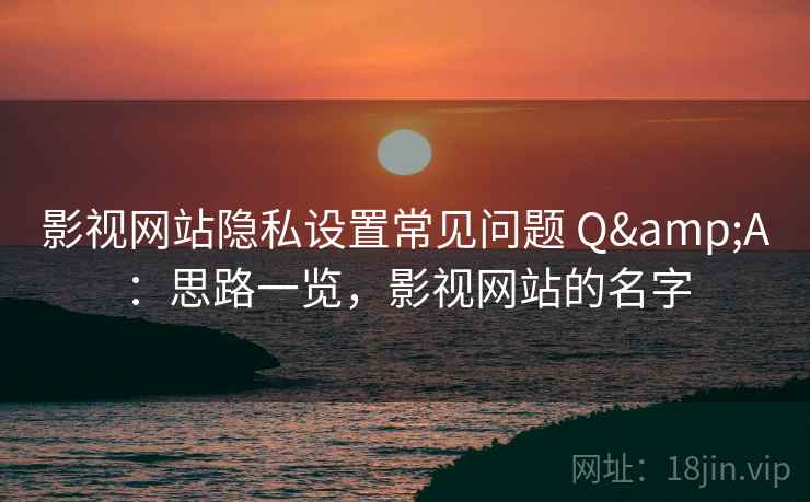 影视网站隐私设置常见问题 Q&A：思路一览，影视网站的名字