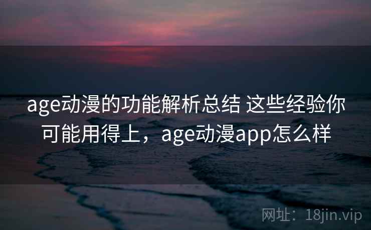 age动漫的功能解析总结 这些经验你可能用得上，age动漫app怎么样