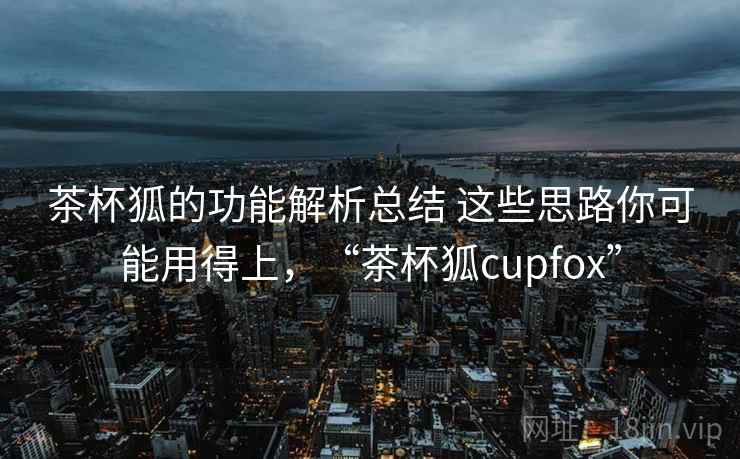 茶杯狐的功能解析总结 这些思路你可能用得上，“茶杯狐cupfox”