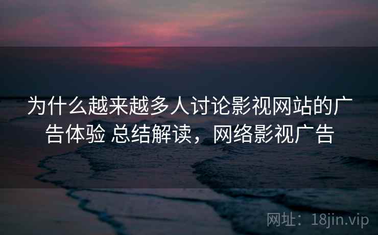 为什么越来越多人讨论影视网站的广告体验 总结解读，网络影视广告