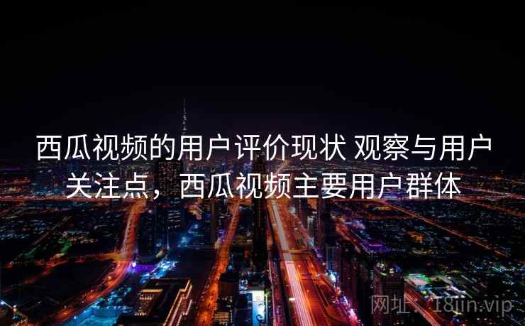 西瓜视频的用户评价现状 观察与用户关注点，西瓜视频主要用户群体