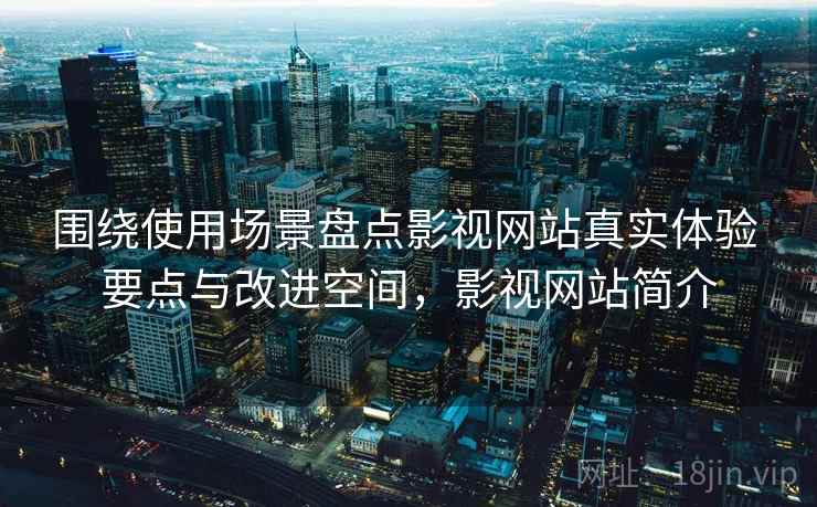 围绕使用场景盘点影视网站真实体验 要点与改进空间，影视网站简介