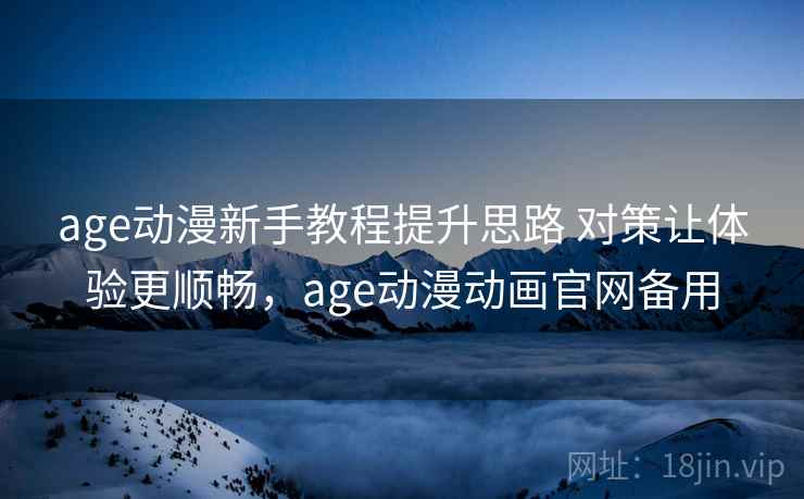 age动漫新手教程提升思路 对策让体验更顺畅，age动漫动画官网备用
