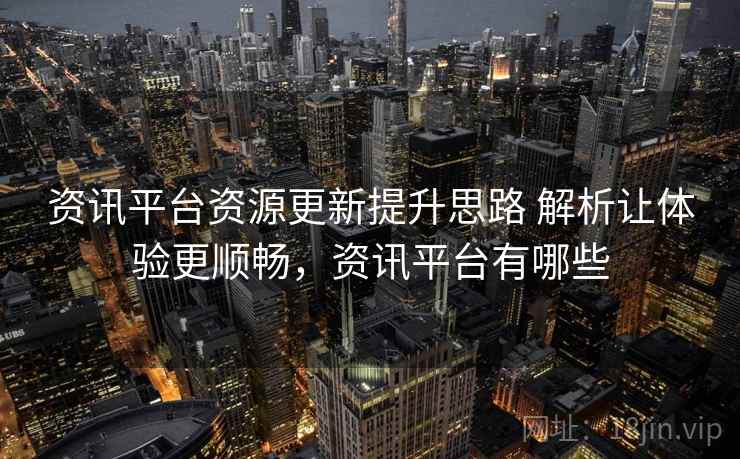 资讯平台资源更新提升思路 解析让体验更顺畅，资讯平台有哪些