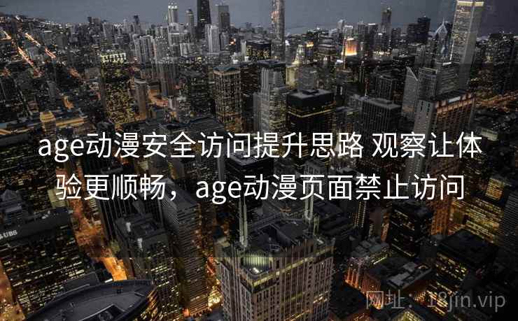 age动漫安全访问提升思路 观察让体验更顺畅，age动漫页面禁止访问