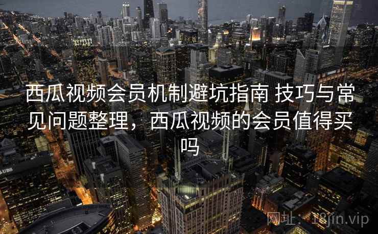 西瓜视频会员机制避坑指南 技巧与常见问题整理，西瓜视频的会员值得买吗