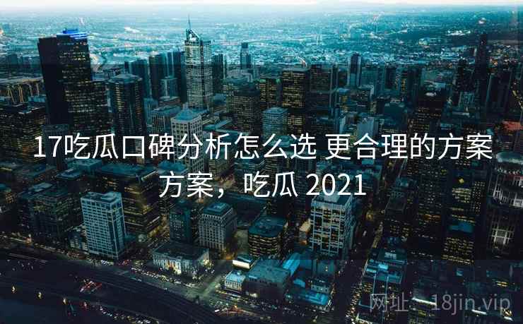 17吃瓜口碑分析怎么选 更合理的方案方案,吃瓜 2021 17吃瓜口碑分析怎么选 更合理的方案方案,吃瓜 2021