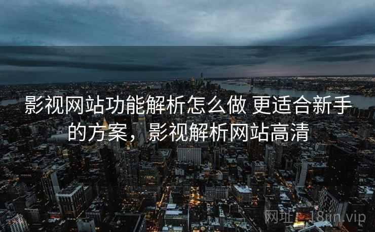 影视网站功能解析怎么做 更适合新手的方案,影视解析网站高清 影视网站功能解析怎么做 更适合新手的方案,影视解析网站高清
