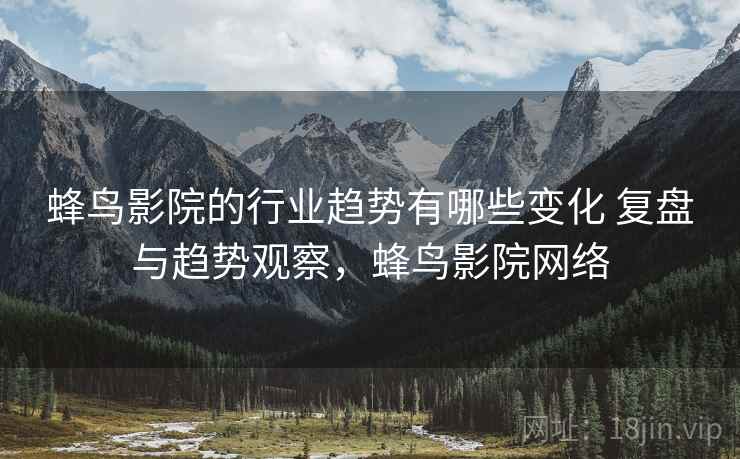 蜂鸟影院的行业趋势有哪些变化 复盘与趋势观察，蜂鸟影院网络