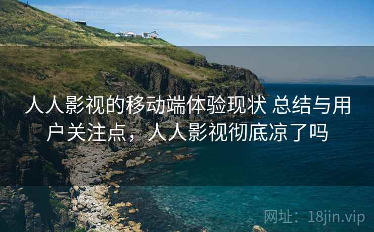 人人影视的移动端体验现状 总结与用户关注点,人人影视彻底凉了吗 人人影视的移动端体验现状 总结与用户关注点,人人影视彻底凉了吗