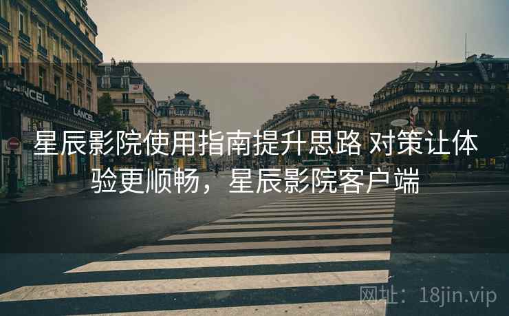 星辰影院使用指南提升思路 对策让体验更顺畅，星辰影院客户端