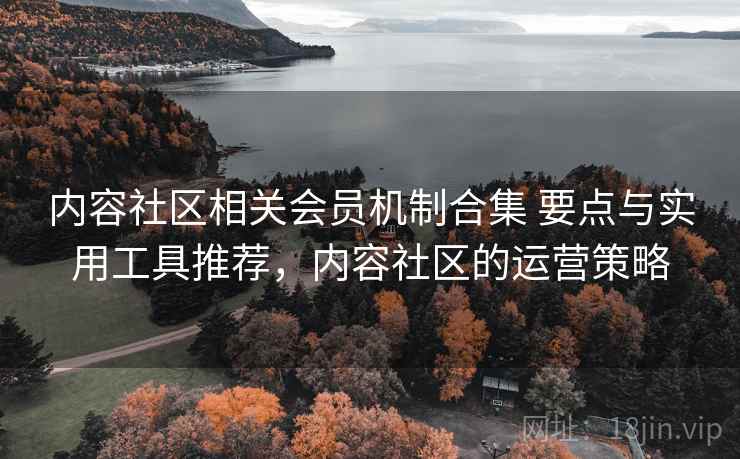 内容社区相关会员机制合集 要点与实用工具推荐，内容社区的运营策略