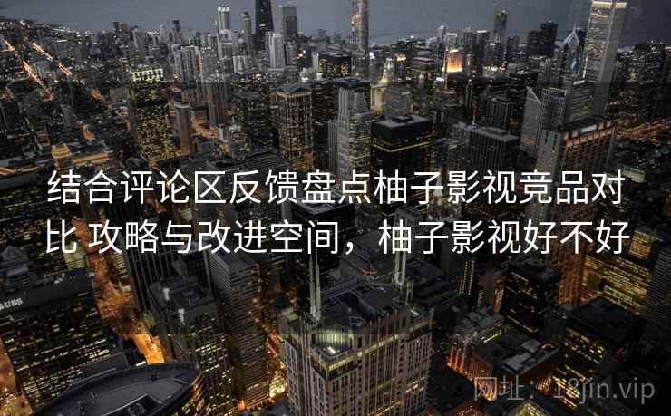 结合评论区反馈盘点柚子影视竞品对比 攻略与改进空间,柚子影视好不好 结合评论区反馈盘点柚子影视竞品对比 攻略与改进空间,柚子影视好不好