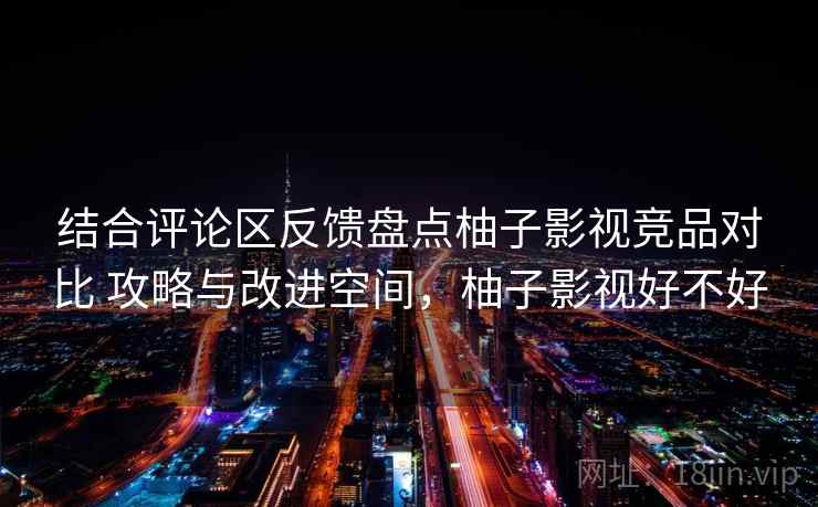 结合评论区反馈盘点柚子影视竞品对比 攻略与改进空间，柚子影视好不好
