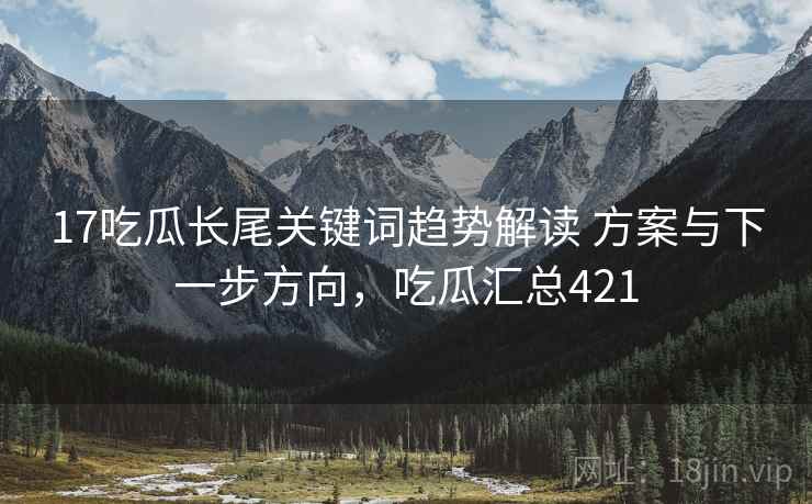 17吃瓜长尾关键词趋势解读 方案与下一步方向,吃瓜汇总421 17吃瓜长尾关键词趋势解读 方案与下一步方向,吃瓜汇总421