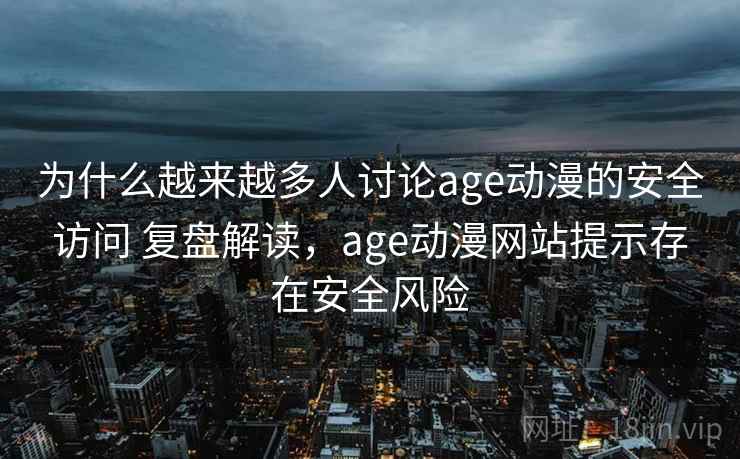 为什么越来越多人讨论age动漫的安全访问 复盘解读，age动漫网站提示存在安全风险