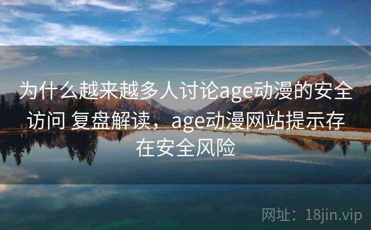 为什么越来越多人讨论age动漫的安全访问 复盘解读，age动漫网站提示存在安全风险