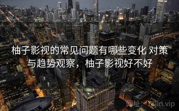 柚子影视的常见问题有哪些变化 对策与趋势观察，柚子影视好不好