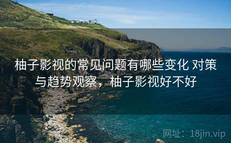 柚子影视的常见问题有哪些变化 对策与趋势观察,柚子影视好不好 柚子影视的常见问题有哪些变化 对策与趋势观察,柚子影视好不好