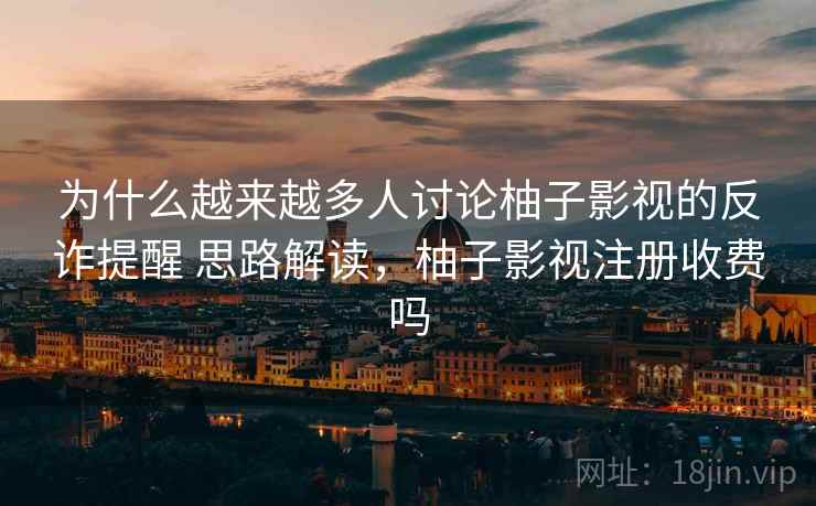 为什么越来越多人讨论柚子影视的反诈提醒 思路解读，柚子影视注册收费吗