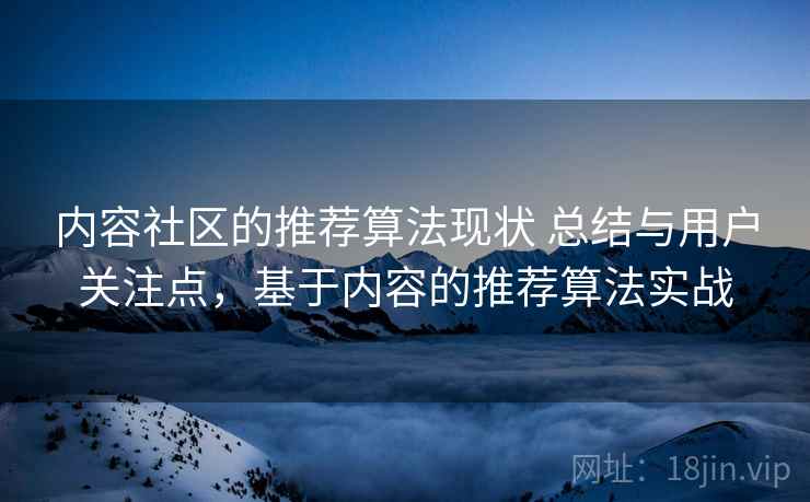 内容社区的推荐算法现状 总结与用户关注点,基于内容的推荐算法实战 内容社区的推荐算法现状 总结与用户关注点,基于内容的推荐算法实战