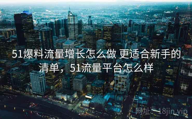 51爆料流量增长怎么做 更适合新手的清单,51流量平台怎么样 51爆料流量增长怎么做 更适合新手的清单,51流量平台怎么样