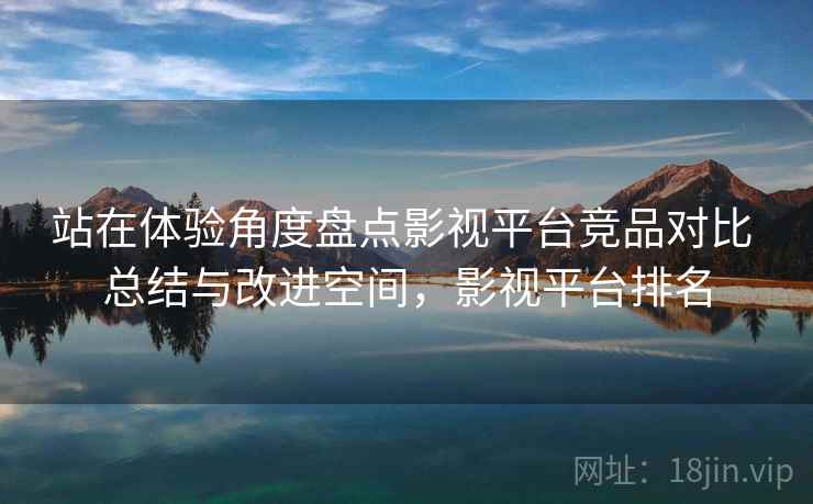 站在体验角度盘点影视平台竞品对比 总结与改进空间，影视平台排名