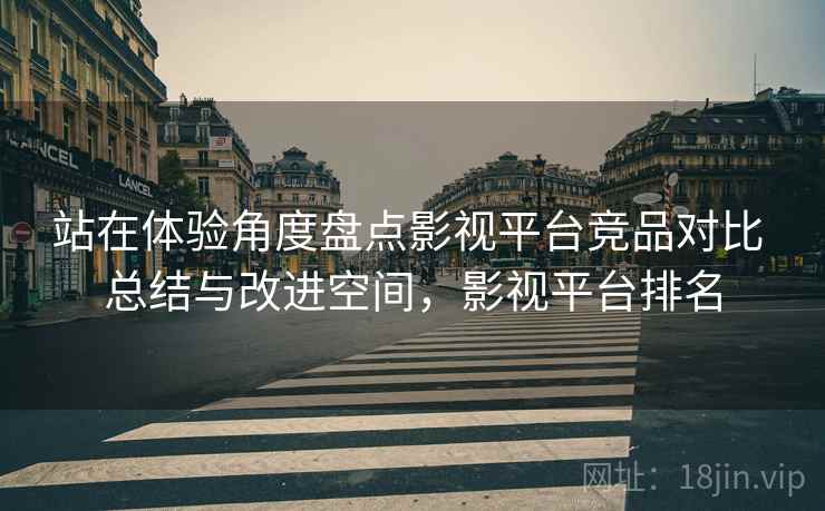 站在体验角度盘点影视平台竞品对比 总结与改进空间，影视平台排名