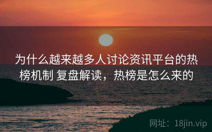 为什么越来越多人讨论资讯平台的热榜机制 复盘解读，热榜是怎么来的