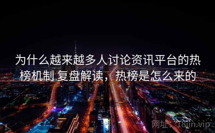 为什么越来越多人讨论资讯平台的热榜机制 复盘解读，热榜是怎么来的