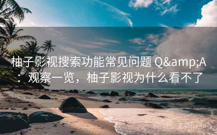 柚子影视搜索功能常见问题 Q&A：观察一览，柚子影视为什么看不了