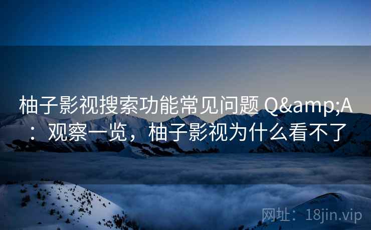 柚子影视搜索功能常见问题 Q&A:观察一览,柚子影视为什么看不了 柚子影视搜索功能常见问题 Q&A:观察一览,柚子影视为什么看不了