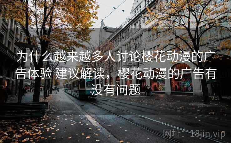 为什么越来越多人讨论樱花动漫的广告体验 建议解读，樱花动漫的广告有没有问题