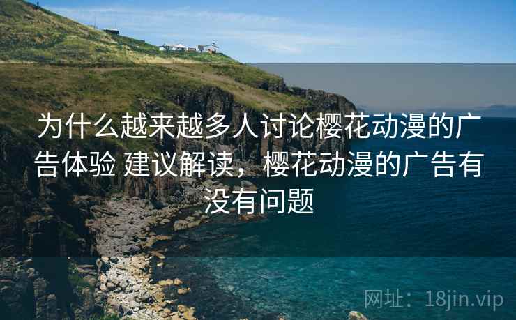 为什么越来越多人讨论樱花动漫的广告体验 建议解读,樱花动漫的广告有没有问题 为什么越来越多人讨论樱花动漫的广告体验 建议解读,樱花动漫的广告有没有问题