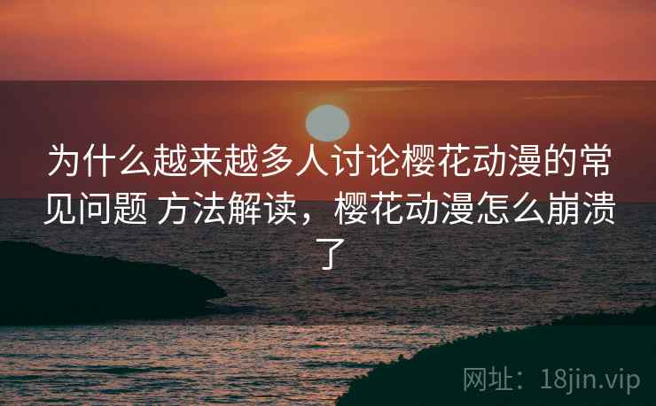 为什么越来越多人讨论樱花动漫的常见问题 方法解读，樱花动漫怎么崩溃了