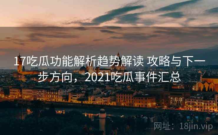 17吃瓜功能解析趋势解读 攻略与下一步方向,2021吃瓜事件汇总 17吃瓜功能解析趋势解读 攻略与下一步方向,2021吃瓜事件汇总