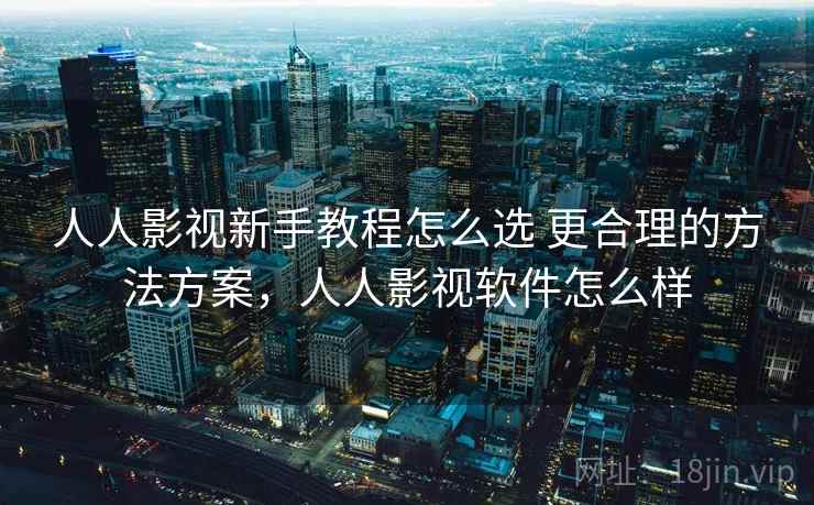 人人影视新手教程怎么选 更合理的方法方案，人人影视软件怎么样