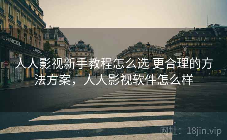 人人影视新手教程怎么选 更合理的方法方案，人人影视软件怎么样