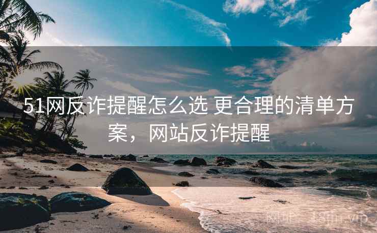 51网反诈提醒怎么选 更合理的清单方案，网站反诈提醒