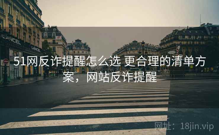 51网反诈提醒怎么选 更合理的清单方案，网站反诈提醒
