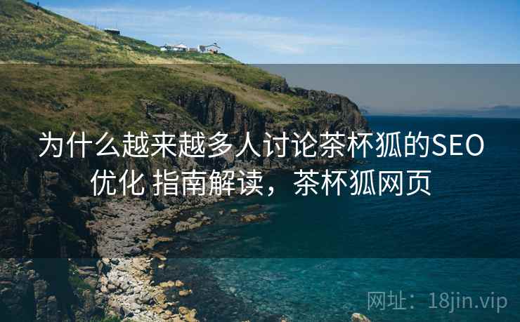 为什么越来越多人讨论茶杯狐的SEO优化 指南解读,茶杯狐网页 为什么越来越多人讨论茶杯狐的SEO优化 指南解读,茶杯狐网页