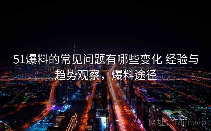 51爆料的常见问题有哪些变化 经验与趋势观察，爆料途径