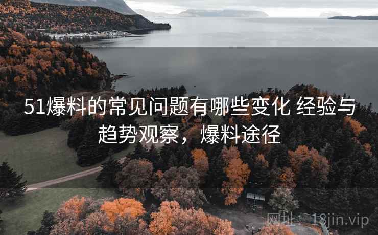 51爆料的常见问题有哪些变化 经验与趋势观察，爆料途径