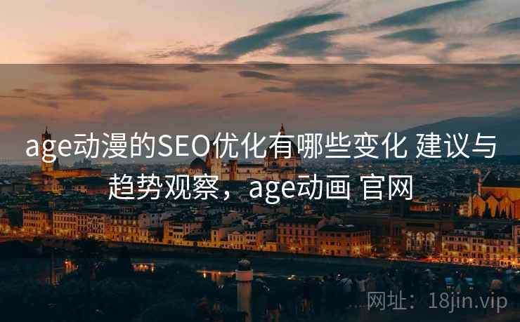 age动漫的SEO优化有哪些变化 建议与趋势观察，age动画 官网