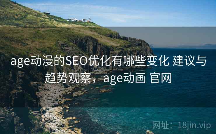 age动漫的SEO优化有哪些变化 建议与趋势观察,age动画 官网 age动漫的SEO优化有哪些变化 建议与趋势观察,age动画 官网